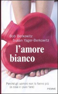 L' amore bianco. Perché gli uomini non lo fanno più (e cosa ci puoi fare) - Bob Berkowitz, Susan Yager-Berkowitz - Libro Piemme 2009 | Libraccio.it