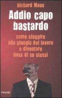 Addio capo bastardo. Come sfuggire alla giungla del lavoro e diventare boss di se stessi - Richard Maun - Libro Piemme 2009 | Libraccio.it