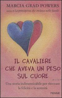 Il cavaliere che aveva un peso sul cuore. Una storia indimenticabile per ritrovare la felicità e la serenità - Marcia Grad Powers - Libro Piemme 2010 | Libraccio.it