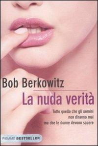 La nuda verità. Tutto quello che gli uomini non diranno mai ma che le donne devono sapere - Bob Berkowitz - Libro Piemme 2009, Bestseller | Libraccio.it