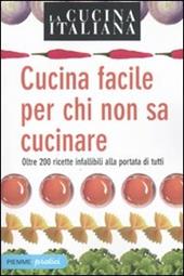 La cucina italiana. Cucina facile per chi non sa cucinare. Oltre 200 ricette infallibili alla portata di tutti