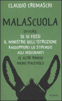 Malascuola. Ovvero: se io fossi il ministro dell'istruzione raddoppierei lo stipendio agli insegnanti (e altri rimedi meno piacevoli) - Claudio Cremaschi - Libro Piemme 2009 | Libraccio.it