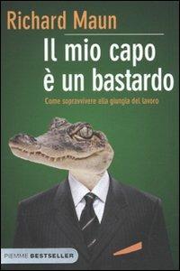 Il mio capo è un bastardo. Come sopravvivere alla giungla del lavoro - Richard Maun - Libro Piemme 2009, Bestseller | Libraccio.it