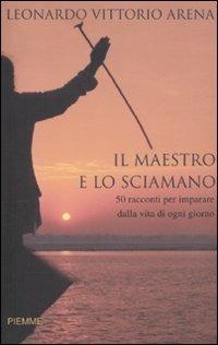 Il maestro e lo sciamano. 50 racconti per imparare dalla vita di ogni giorno - Leonardo V. Arena - Libro Piemme 2010 | Libraccio.it