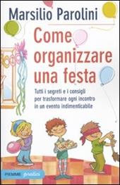 Come organizzare una festa. Tutti i segreti e i consigli per trasformare ogni incontro in un evento indimenticabile