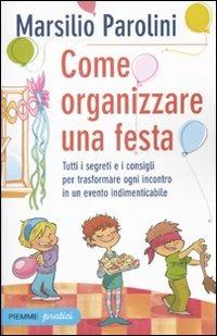 Come organizzare una festa. Tutti i segreti e i consigli per trasformare ogni incontro in un evento indimenticabile - Marsilio Parolini - Libro Piemme 2010, Piemme pratici | Libraccio.it