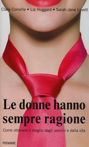 Le donne hanno sempre ragione. Come ottenere il meglio dagli uomini e dalla vita - Clare Conville, Liz Hoggard, Sarah-Jane Lovett - Libro Piemme 2013 | Libraccio.it