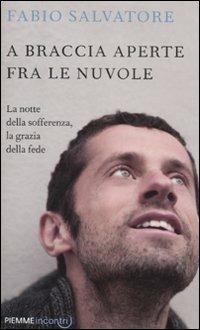 A braccia aperte tra le nuvole. La notte della sofferenza, la grazia della fede - Fabio Salvatore - Libro Piemme 2012, Incontri | Libraccio.it