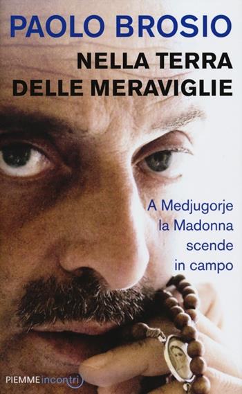 Nella terra delle meraviglie. A Medjugorje la Madonna scende in campo - Paolo Brosio - Libro Piemme 2012, Incontri | Libraccio.it