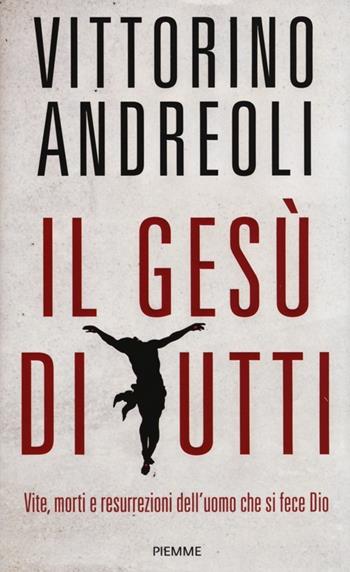 Il Gesù di tutti. Vite, morti e resurrezioni dell'uomo che si fece Dio - Vittorino Andreoli - Libro Piemme 2013 | Libraccio.it