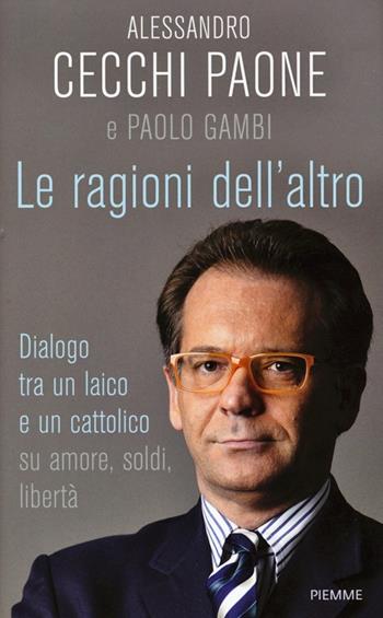 Le ragioni dell'altro. Dialogo tra un ateo e un cattolico su amore, soldi, libertà - Alessandro Cecchi Paone, Paolo Gambi - Libro Piemme 2013 | Libraccio.it