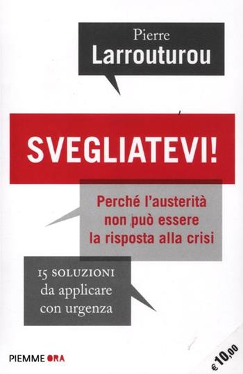 Svegliatevi! Perché l'austerità non può essere la risposta alla crisi. 15 soluzioni da applicare con urgenza - Pierre Larrouturou - Libro Piemme 2012, Piemme ora | Libraccio.it