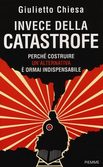 Invece della catastrofe. Perché costruire un'alternativa è ormai indispensabile - Giulietto Chiesa - Libro Piemme 2013 | Libraccio.it
