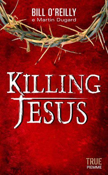 Killing Jesus - Bill O'Reilly, Martin Dugard - Libro Piemme 2014, True | Libraccio.it