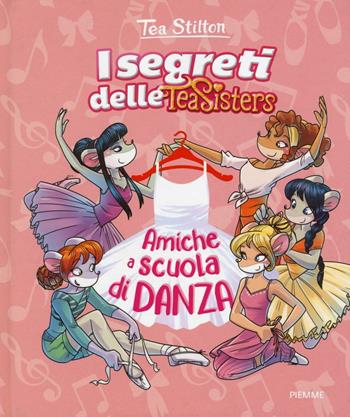 Amiche a scuola di danza. Ediz. illustrata - Tea Stilton - Libro Piemme 2016, I segreti delle Tea Sisters | Libraccio.it