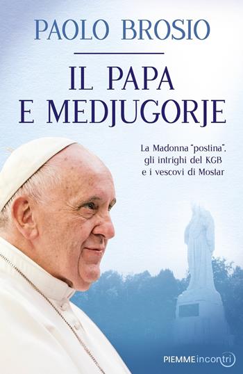 Il papa e Medjugorje. La Madonna «postina», gli intrighi del KGB e i vescovi di Mostar - Paolo Brosio - Libro Piemme 2017, Incontri | Libraccio.it
