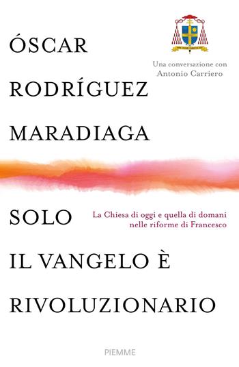 Solo il Vangelo è rivoluzionario. La Chiesa di oggi e quella di domani nelle riforme di Francesco - Oscar Andrés Rodriguez Maradiaga, Antonio Carriero - Libro Piemme 2017 | Libraccio.it