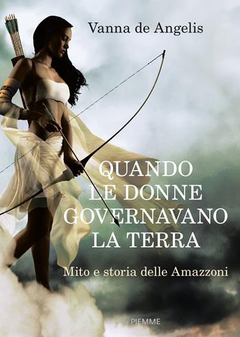 Quando le donne governavano la terra. Mito e storia delle Amazzoni - Vanna De Angelis - Libro Piemme 2017, Saggi PM | Libraccio.it