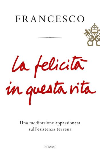 La felicità in questa vita. Una meditazione appassionata sull'esistenza terrena - Francesco (Jorge Mario Bergoglio) - Libro Piemme 2017 | Libraccio.it