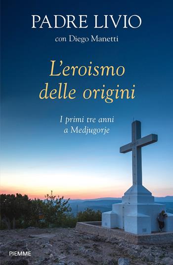 L' eroismo delle origini. I primi tre anni a Medjugorje - Livio Fanzaga, Diego Manetti - Libro Piemme 2018 | Libraccio.it