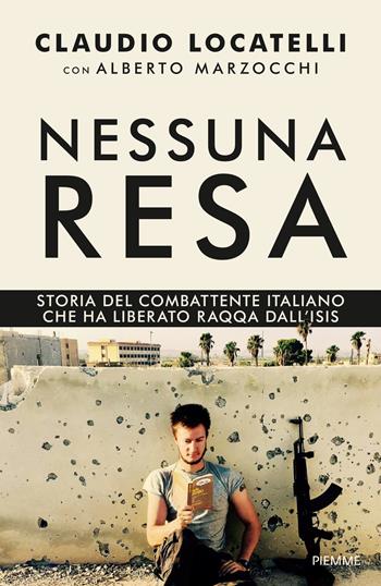 Nessuna resa. Storia del combattente italiano che ha liberato Raqqa dall'Isis - Claudio Locatelli, Alberto Marzocchi - Libro Piemme 2018 | Libraccio.it