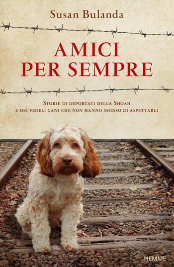 Amici per sempre. Storie di deportati della Shoah e dei fedeli cani che non hanno smesso di aspettarli - Susan Bulanda - Libro Piemme 2020, Piemme voci | Libraccio.it