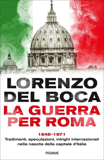 La guerra per Roma. 1848-1871. Tradimenti, speculazioni, intrighi internazionali nella nascita della capitale d'Italia - Lorenzo Del Boca - Libro Piemme 2020 | Libraccio.it