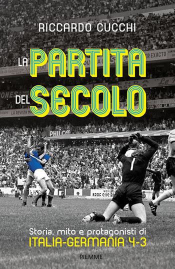 La partita del secolo. Storia, mito e protagonisti di Italia-Germania 4-3 - Riccardo Cucchi - Libro Piemme 2020 | Libraccio.it