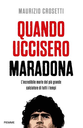 Quando uccisero Maradona. L'incredibile morte del più grande calciatore di tutti i tempi - Maurizio Crosetti - Libro Piemme 2021 | Libraccio.it