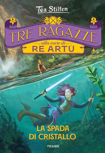 La spada di cristallo. Tre ragazze alla corte di re Artù - Tea Stilton - Libro Piemme 2022, Principesse | Libraccio.it