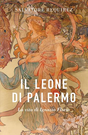 Il Leone di Palermo. La vita di Ignazio Florio - Salvatore Requirez - Libro Piemme 2022, Saggi PM | Libraccio.it