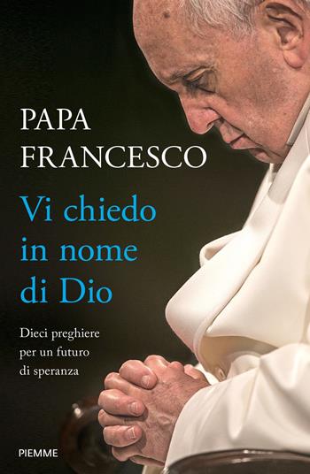 Vi chiedo in nome di Dio. Dieci preghiere per un futuro di speranza - Francesco (Jorge Mario Bergoglio) - Libro Piemme 2022 | Libraccio.it