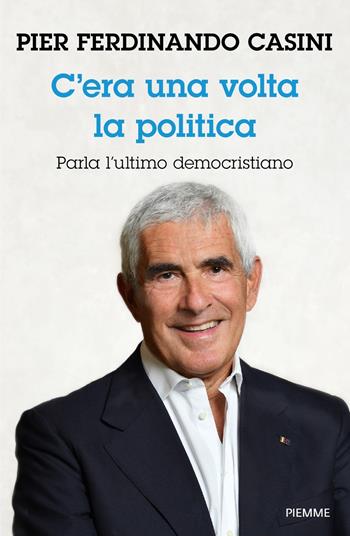 C'era un volta la politica. Parla l’ultimo democristiano - Pier Ferdinando Casini - Libro Piemme 2023, Saggi PM | Libraccio.it