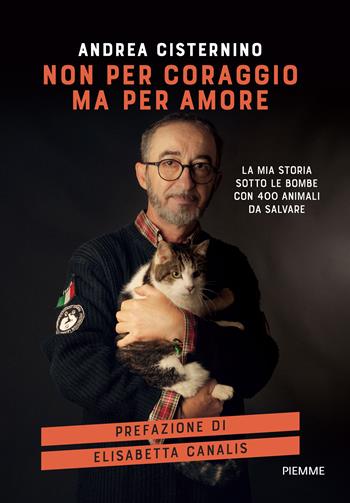 Non per coraggio ma per amore. La mia storia sotto le bombe con 400 animali da salvare - Andrea Cisternino - Libro Piemme 2022 | Libraccio.it