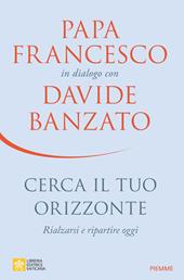 Cerca il tuo orizzonte. Rialzarsi e ripartire oggi. Papa Francesco in dialogo con Davide Banzato