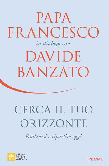 Cerca il tuo orizzonte. Rialzarsi e ripartire oggi. Papa Francesco in dialogo con Davide Banzato - Davide Banzato, Francesco (Jorge Mario Bergoglio) - Libro Piemme 2023 | Libraccio.it