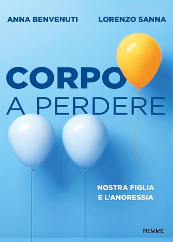 Corpo a perdere. Nostra figlia e l'anoressia - Anna Benvenuti, Lorenzo Sanna - Libro Piemme 2023 | Libraccio.it