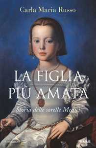 La Figlia Più Amata. Storia Delle Sorelle Medici