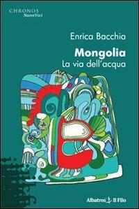 Mongolia. La via dell'acqua - Enrica Bacchia - Libro Gruppo Albatros Il Filo 2009, Nuove voci | Libraccio.it
