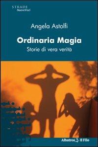 Ordinaria magia. Storie di vera verità - Angela Astolfi - Libro Gruppo Albatros Il Filo 2009, Nuove voci | Libraccio.it