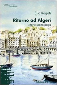 Ritorno ad Algeri. Morte senza paga - Elio Rogati - Libro Gruppo Albatros Il Filo 2009, Nuove voci | Libraccio.it