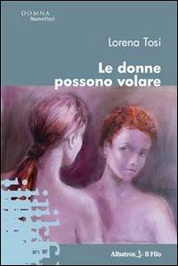 Le donne possono volare - Lorena Tosi - Libro Gruppo Albatros Il Filo 2010, Nuove voci | Libraccio.it