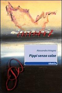 Pippi senza calze - Alessandra Ariagno - Libro Gruppo Albatros Il Filo 2010, Nuove voci | Libraccio.it