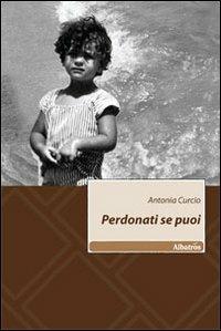 Perdonati se puoi - Antonia Curcio - Libro Gruppo Albatros Il Filo 2010, Nuove voci | Libraccio.it