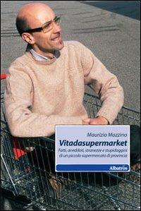 Vitadasupermarket. Fatti, aneddoti, stranezze e stupidaggini di un piccolo supermercato di provincia - Maurizio Mazzino - Libro Gruppo Albatros Il Filo 2010, Nuove voci | Libraccio.it