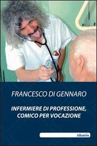 Infermiere di professione, comico per vocazione - Francesco Di Gennaro - Libro Gruppo Albatros Il Filo 2010, Nuove voci | Libraccio.it