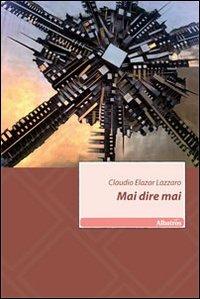 Mai dire mai - Claudio Lazzaro - Libro Gruppo Albatros Il Filo 2010, Nuove voci | Libraccio.it