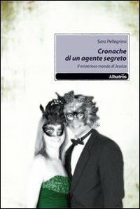 Cronache di un agente segreto. Il misterioro mondo di Jessica - Sara Pellegrino - Libro Gruppo Albatros Il Filo 2010, Nuove voci | Libraccio.it