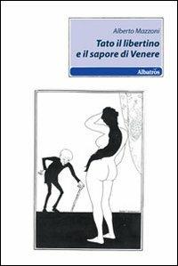 Tato il libertino e il sapore di Venere - Alberto Mazzoni - Libro Gruppo Albatros Il Filo 2010, Nuove voci | Libraccio.it