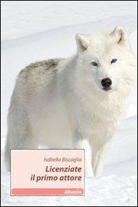 Licenziate il primo attore - Isabella Biscaglia - Libro Gruppo Albatros Il Filo 2011, Nuove voci | Libraccio.it